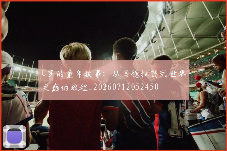C罗的童年故事:从马德拉岛到世界之巅的旅程_20260712052450