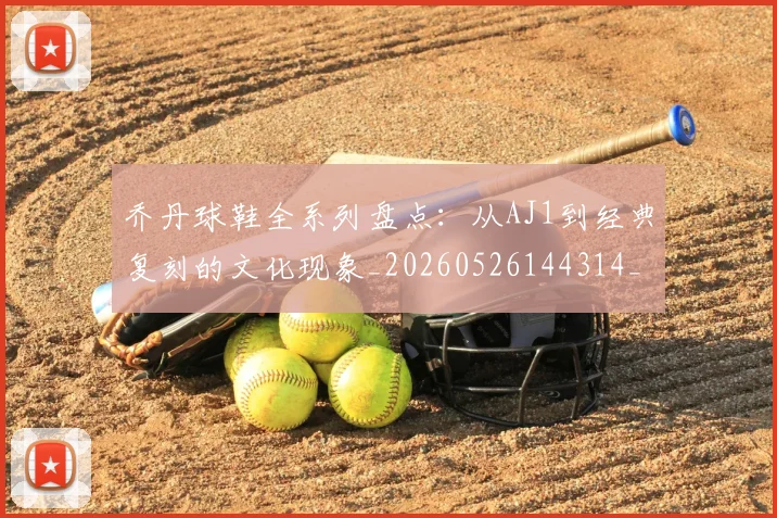 乔丹球鞋全系列盘点:从AJ1到经典复刻的文化现象_20260526144314_20260716192254