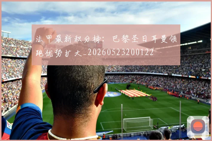 法甲最新积分榜:巴黎圣日耳曼领跑优势扩大_20260523200122