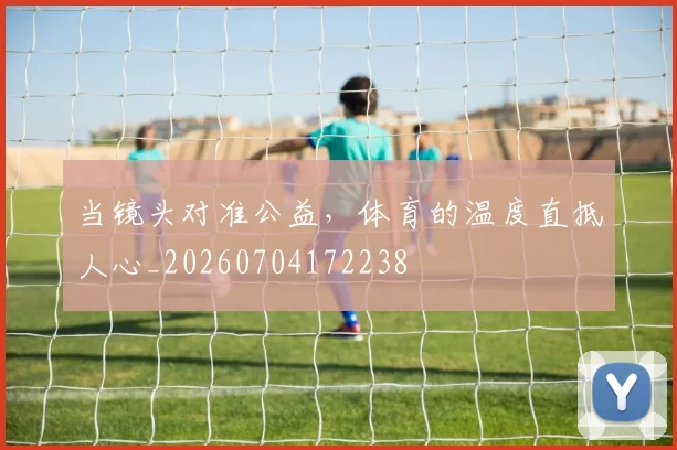 当镜头对准公益,体育的温度直抵人心_20260704172238