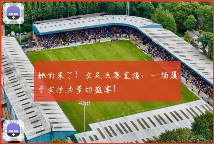 她们来了!女足决赛直播,一场属于女性力量的盛宴!
