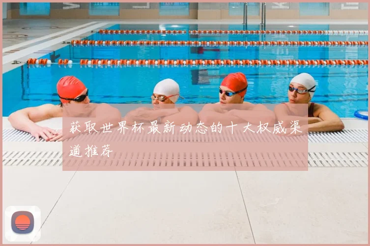 获取世界杯最新动态的十大权威渠道推荐