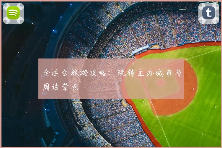 全运会旅游攻略:玩转主办城市与周边景点