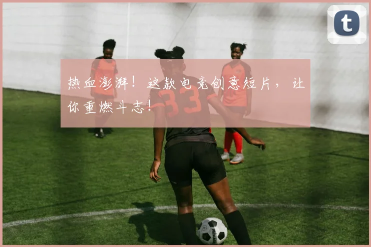 热血澎湃!这款电竞创意短片,让你重燃斗志!